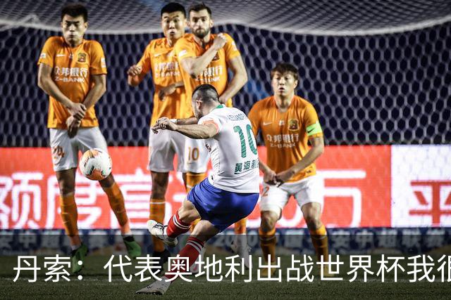 丹索：代表奥地利出战世界杯我很兴奋 朗尼克带来明确的足球哲学