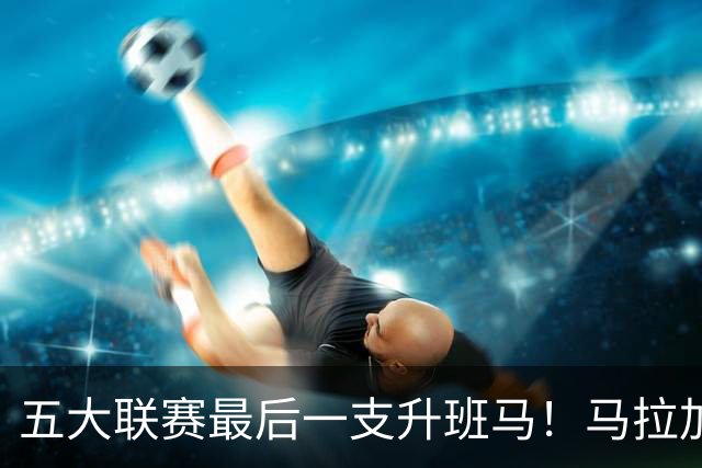 五大联赛最后一支升班马！马拉加2-1阿尔梅里亚，时隔8年重返西甲