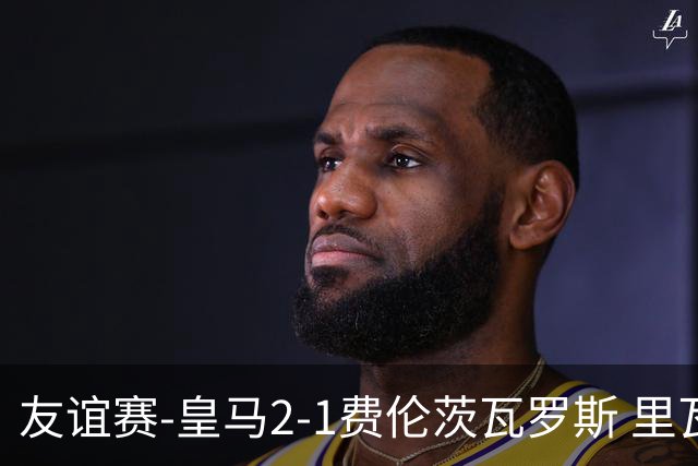 友谊赛-皇马2-1费伦茨瓦罗斯 里瓦斯建功埃斯皮破门巴尔韦德助攻