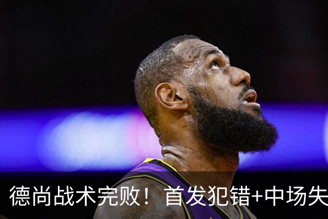 德尚战术完败！首发犯错+中场失控 高中锋枯坐替补席