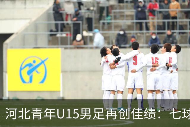 河北青年U15男足再创佳绩：七球大胜锁定小组头名