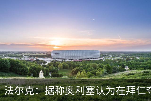 法尔克：据称奥利塞认为在拜仁夺欧冠更难，不认为他短期内会续约