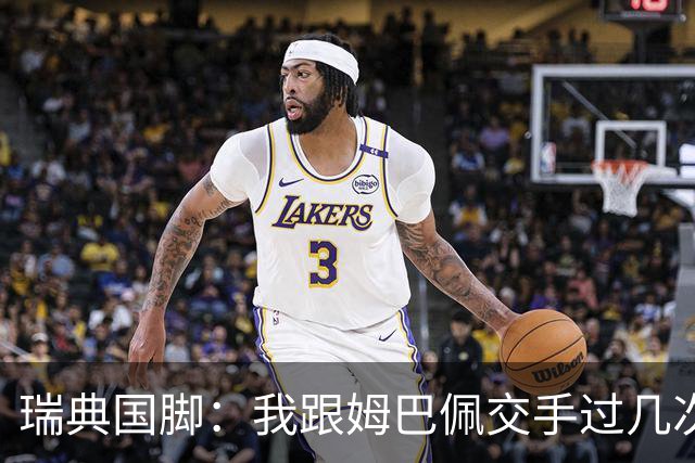 瑞典国脚：我跟姆巴佩交手过几次，对于防守他已经有一点心得
