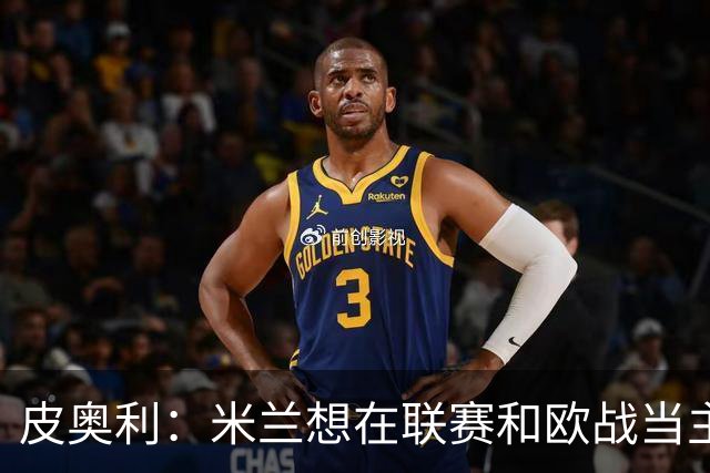 皮奥利：米兰想在联赛和欧战当主角 德比很重要