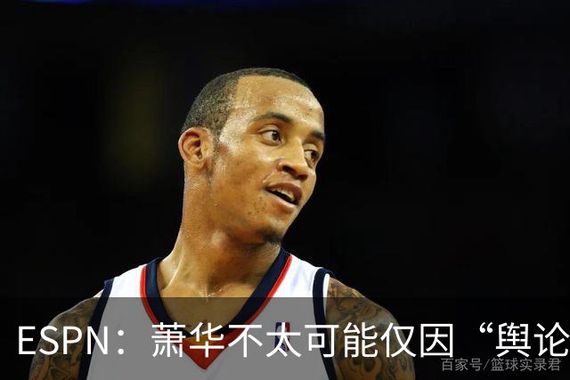 ESPN：萧华不太可能仅因“舆论压力”就对快船&小卡作出处罚